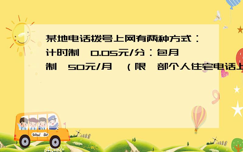 某地电话拨号上网有两种方式：计时制,0.05元/分：包月制,50元/月,（限一部个人住宅电话上网）此外...