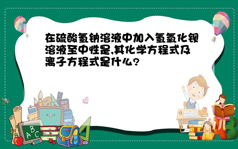 在硫酸氢钠溶液中加入氢氧化钡溶液至中性是,其化学方程式及离子方程式是什么?