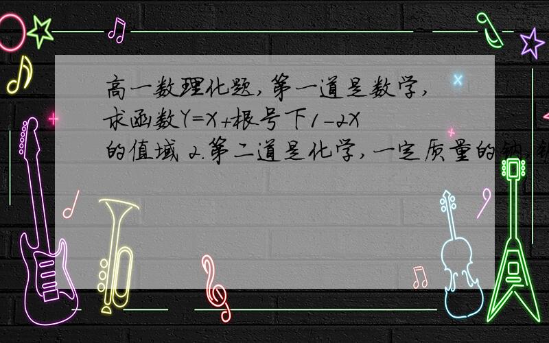 高一数理化题,第一道是数学,求函数Y=X+根号下1-2X的值域 2.第二道是化学,一定质量的钠,镁.铝分别于足量的硫酸反