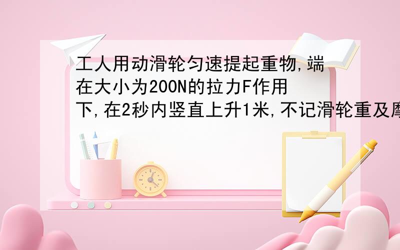 工人用动滑轮匀速提起重物,端在大小为200N的拉力F作用下,在2秒内竖直上升1米,不记滑轮重及摩擦.求