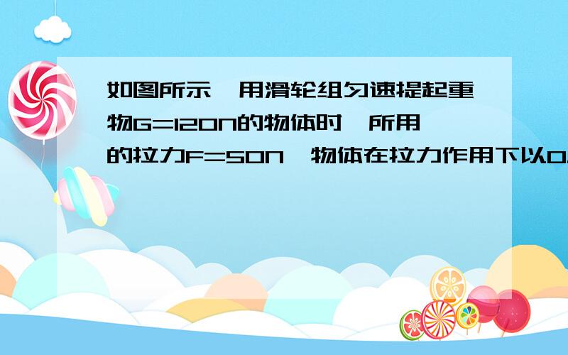 如图所示,用滑轮组匀速提起重物G=120N的物体时,所用的拉力F=50N,物体在拉力作用下以0.4m/s,