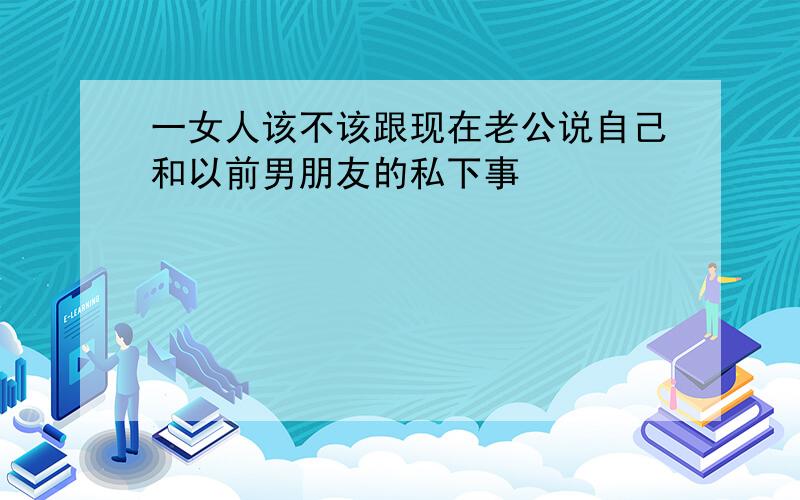 一女人该不该跟现在老公说自己和以前男朋友的私下事