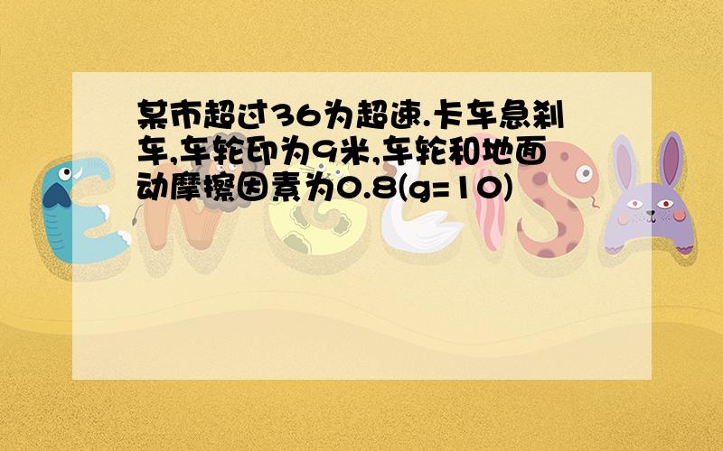 某市超过36为超速.卡车急刹车,车轮印为9米,车轮和地面动摩擦因素为0.8(g=10)