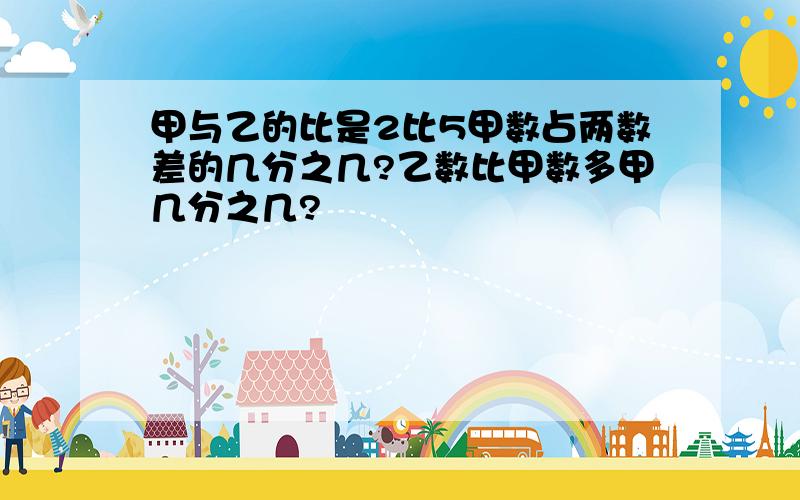 甲与乙的比是2比5甲数占两数差的几分之几?乙数比甲数多甲几分之几?