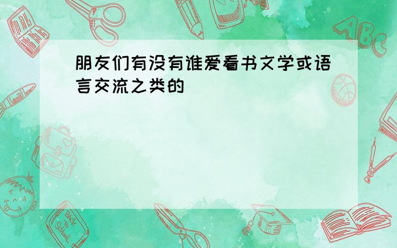 朋友们有没有谁爱看书文学或语言交流之类的