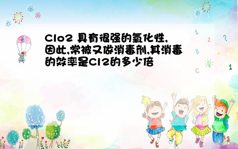 Clo2 具有很强的氧化性,因此,常被又做消毒剂,其消毒的效率是Cl2的多少倍