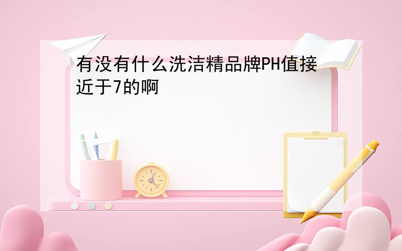 有没有什么洗洁精品牌PH值接近于7的啊