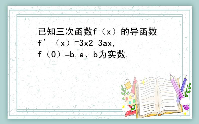 已知三次函数f（x）的导函数f′（x）=3x2-3ax,f（0）=b,a、b为实数.