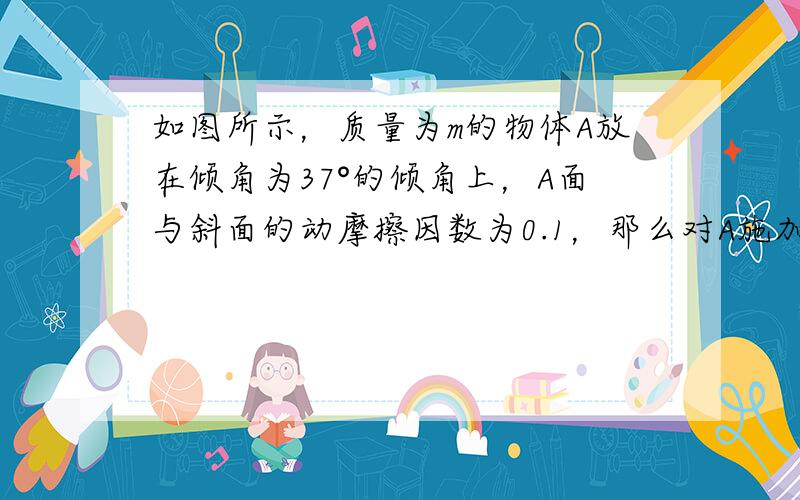 如图所示，质量为m的物体A放在倾角为37°的倾角上，A面与斜面的动摩擦因数为0.1，那么对A施加一个多大的水平力，可使A