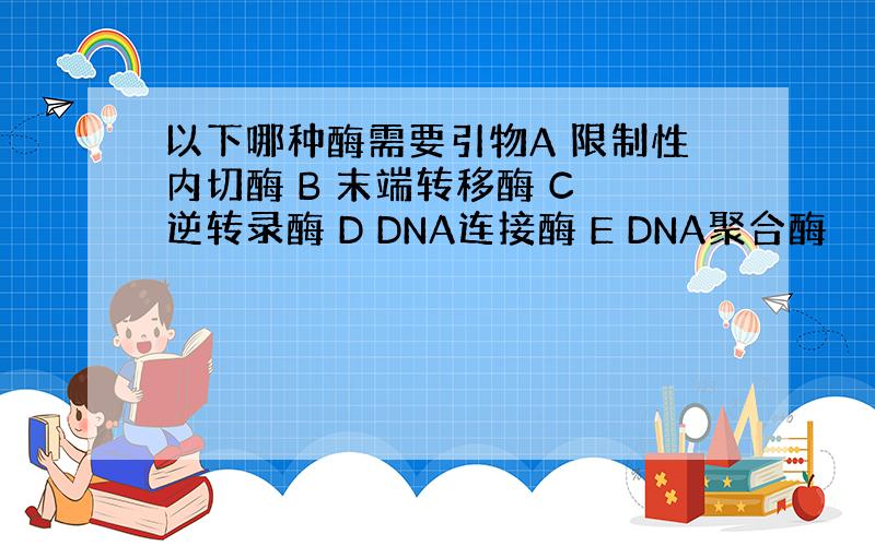 以下哪种酶需要引物A 限制性内切酶 B 末端转移酶 C 逆转录酶 D DNA连接酶 E DNA聚合酶