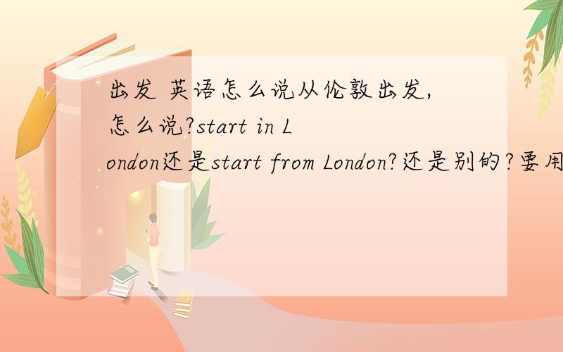 出发 英语怎么说从伦敦出发,怎么说?start in London还是start from London?还是别的?要用