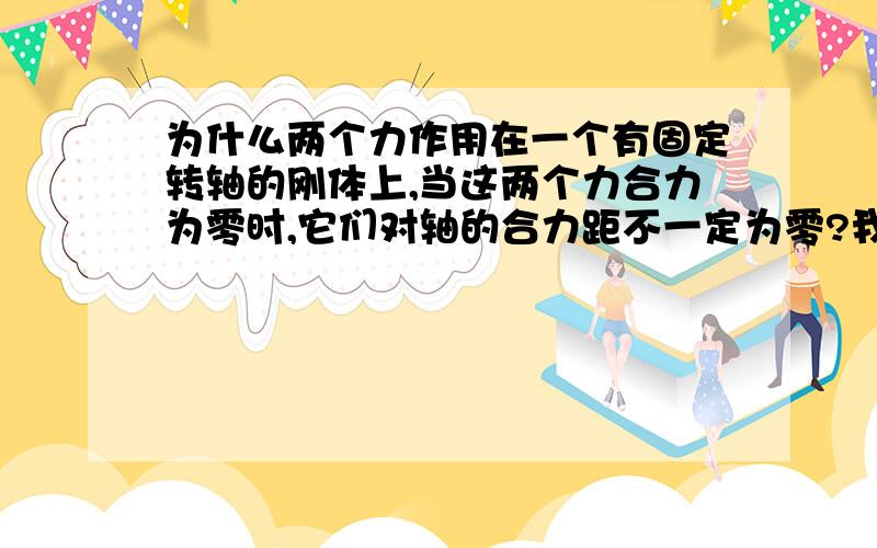 为什么两个力作用在一个有固定转轴的刚体上,当这两个力合力为零时,它们对轴的合力距不一定为零?我觉