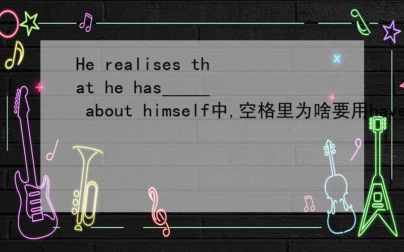 He realises that he has_____ about himself中,空格里为啥要用have been