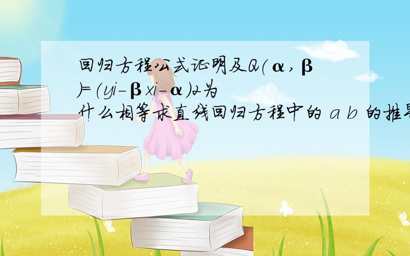 回归方程公式证明及Q(α,β)=(yi-βxi-α)2为什么相等求直线回归方程中的 a b 的推导 在课本上的推导有这样