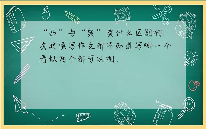 “凸”与“突”有什么区别啊.有时候写作文都不知道写哪一个看似两个都可以咧、