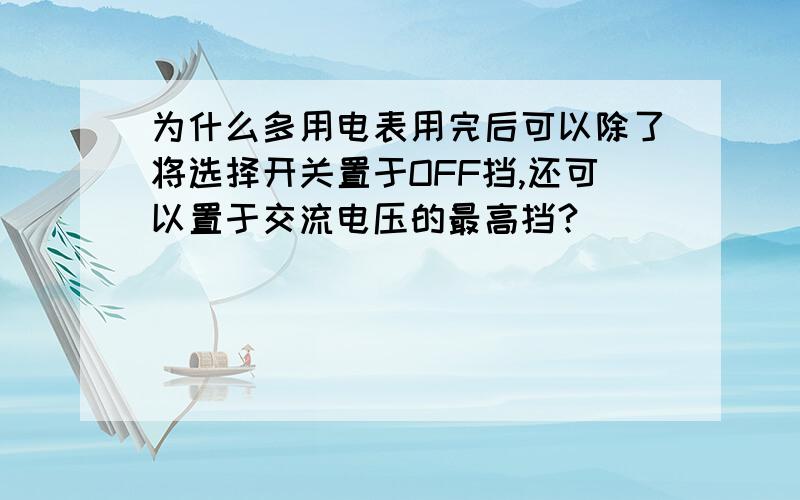 为什么多用电表用完后可以除了将选择开关置于OFF挡,还可以置于交流电压的最高挡?