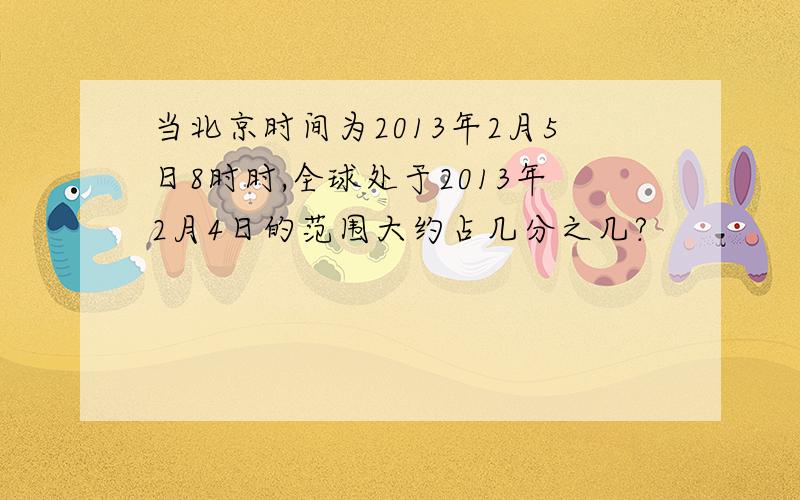 当北京时间为2013年2月5日8时时,全球处于2013年2月4日的范围大约占几分之几?