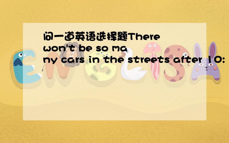 问一道英语选择题There won't be so many cars in the streets after 10: