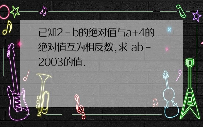 已知2-b的绝对值与a+4的绝对值互为相反数,求 ab－2003的值.