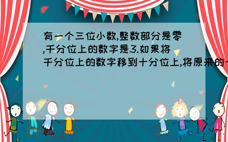 有一个三位小数,整数部分是零,千分位上的数字是3.如果将千分位上的数字移到十分位上,将原来的十分位上的数字移到百分位上,