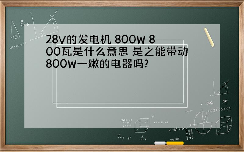 28V的发电机 800W 800瓦是什么意思 是之能带动800W一嫩的电器吗?