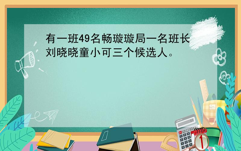 有一班49名畅璇璇局一名班长刘晓晓童小可三个候选人。