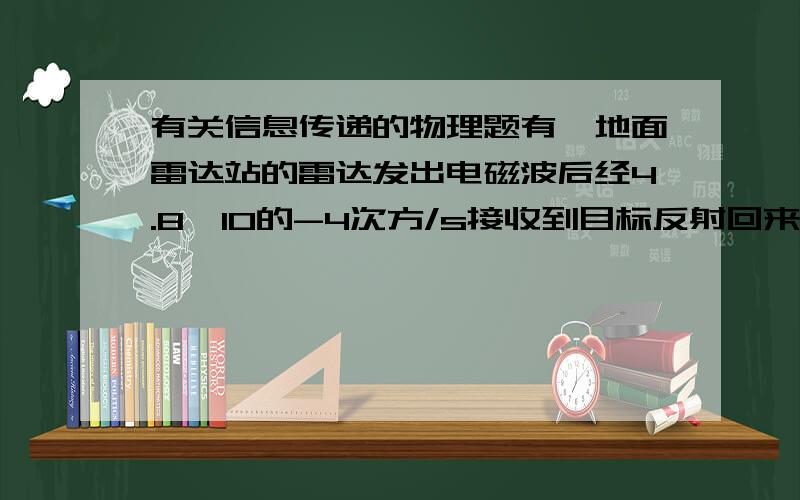 有关信息传递的物理题有一地面雷达站的雷达发出电磁波后经4.8×10的-4次方/s接收到目标反射回来的波.计算雷达站与目标