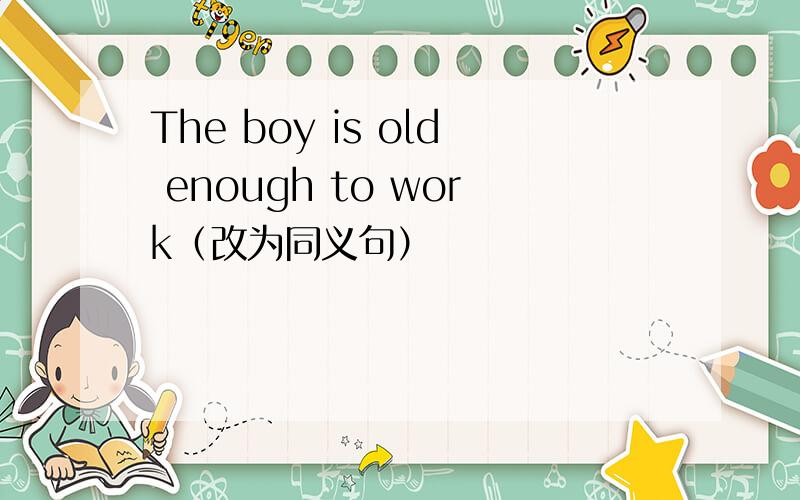 The boy is old enough to work（改为同义句）