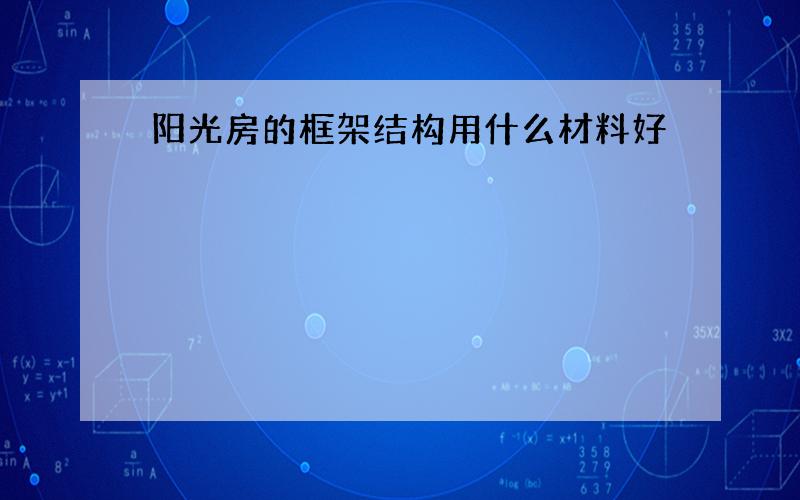 阳光房的框架结构用什么材料好