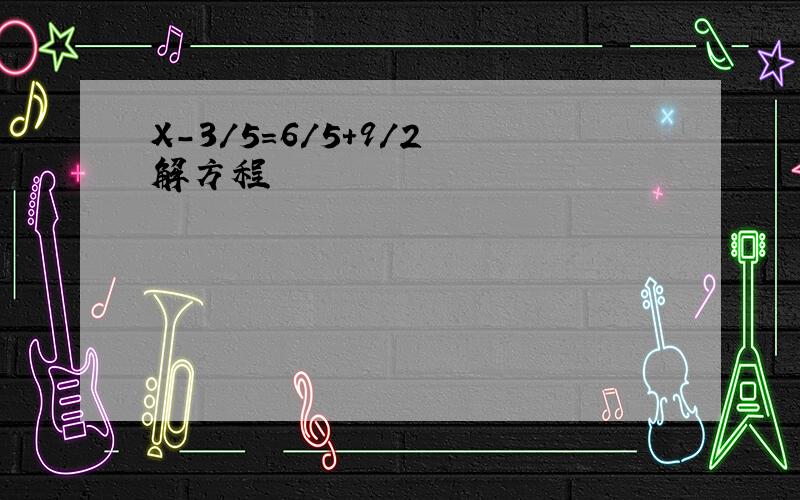 X-3/5=6/5+9/2 解方程