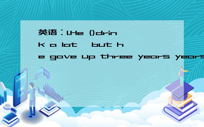 英语：1.He ()drink a lot ,but he gave up three years years ago.