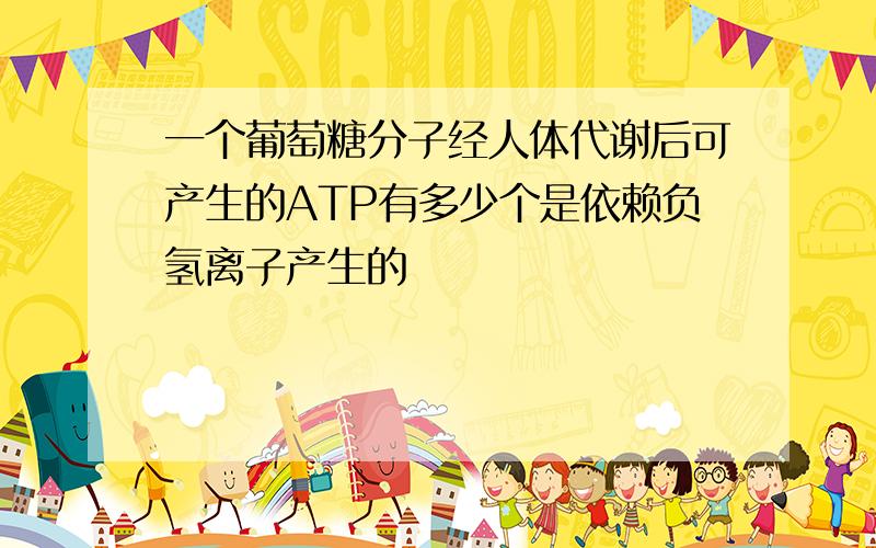 一个葡萄糖分子经人体代谢后可产生的ATP有多少个是依赖负氢离子产生的