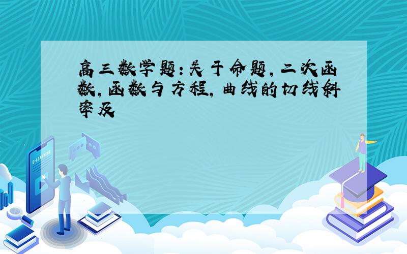 高三数学题：关于命题,二次函数,函数与方程,曲线的切线斜率及