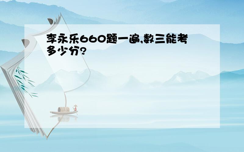 李永乐660题一遍,数三能考多少分?