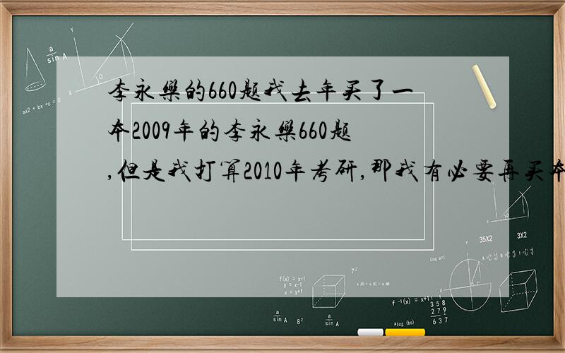 李永乐的660题我去年买了一本2009年的李永乐660题,但是我打算2010年考研,那我有必要再买本新的吗?变化会很大吗