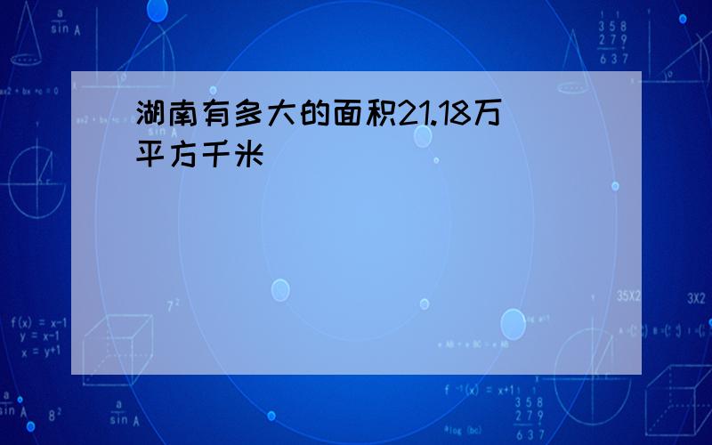 湖南有多大的面积21.18万平方千米