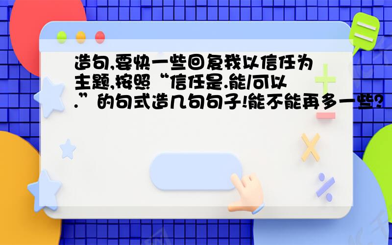 造句,要快一些回复我以信任为主题,按照“信任是.能/可以.”的句式造几句句子!能不能再多一些？