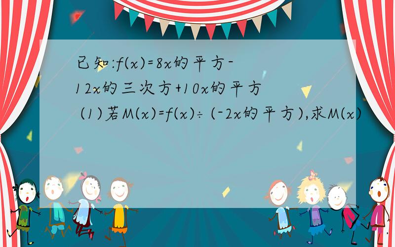 已知:f(x)=8x的平方-12x的三次方+10x的平方 (1)若M(x)=f(x)÷(-2x的平方),求M(x)