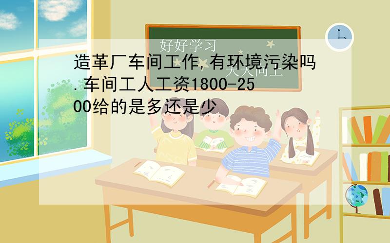 造革厂车间工作,有环境污染吗.车间工人工资1800-2500给的是多还是少