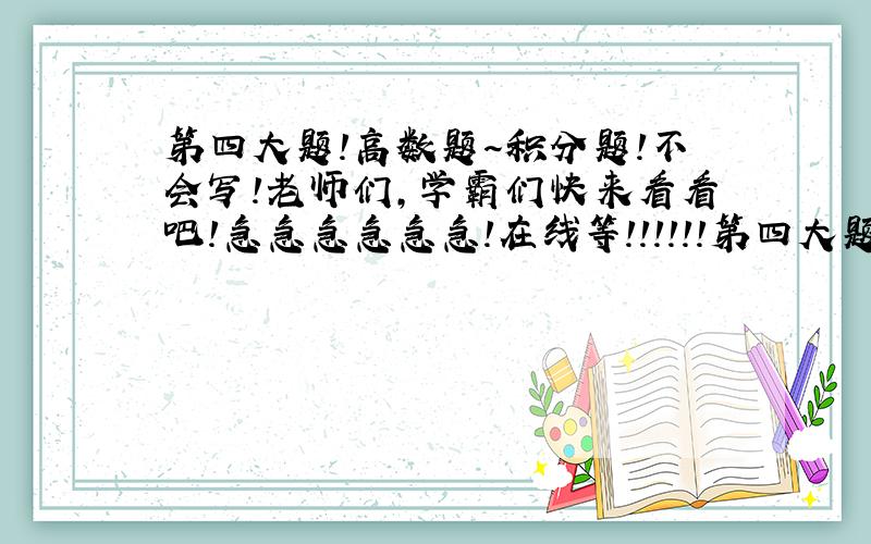 第四大题！高数题～积分题！不会写！老师们，学霸们快来看看吧！急急急急急急！在线等！！！！！！第四大题！在线等