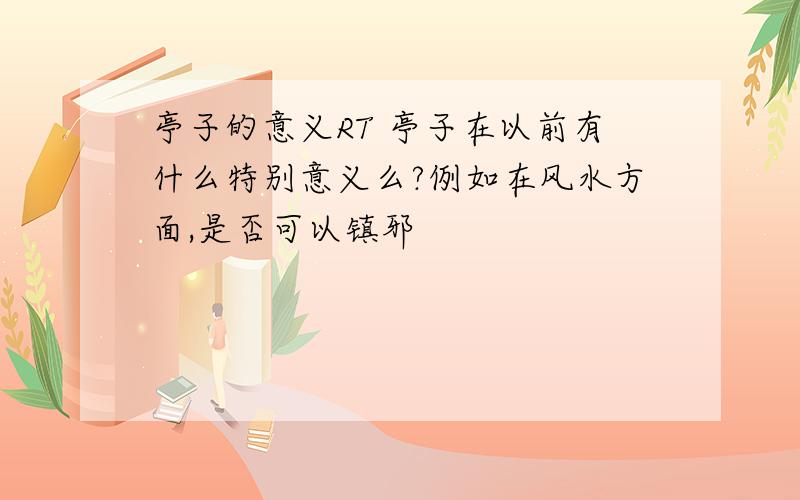 亭子的意义RT 亭子在以前有什么特别意义么?例如在风水方面,是否可以镇邪