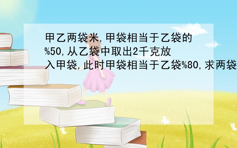 甲乙两袋米,甲袋相当于乙袋的%50,从乙袋中取出2千克放入甲袋,此时甲袋相当于乙袋%80,求两袋原各几千克