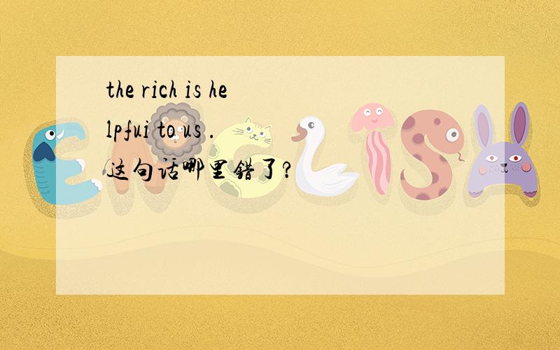 the rich is helpfui to us . 这句话哪里错了?