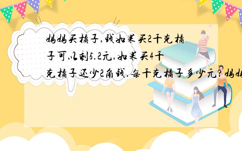 妈妈买橘子,钱如果买2千克橘子可以剩5.2元,如果买4千克橘子还少2角钱.每千克橘子多少元?妈妈有多少钱