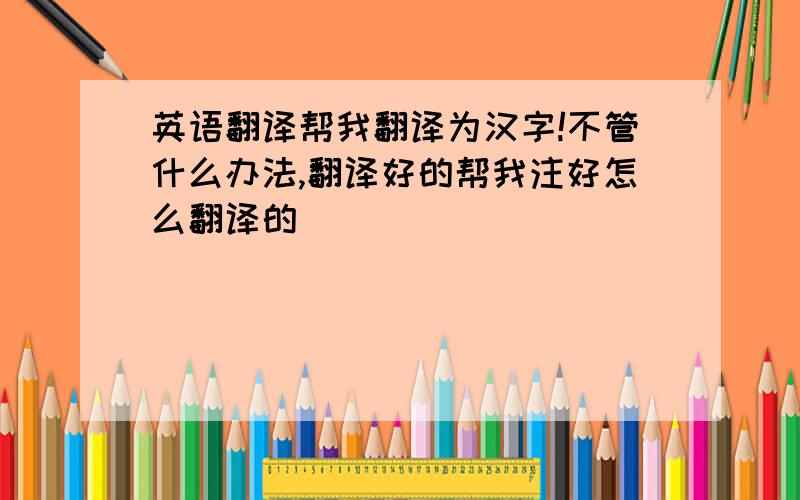 英语翻译帮我翻译为汉字!不管什么办法,翻译好的帮我注好怎么翻译的