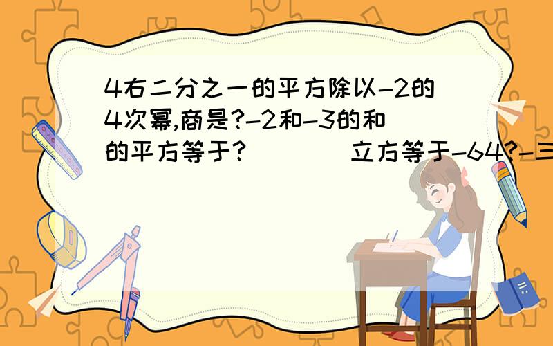 4右二分之一的平方除以-2的4次幂,商是?-2和-3的和的平方等于?____立方等于-64?-三分之一和三分之一两个数的