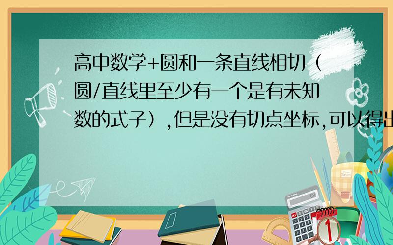 高中数学+圆和一条直线相切（圆/直线里至少有一个是有未知数的式子）,但是没有切点坐标,可以得出什么关系式来解题