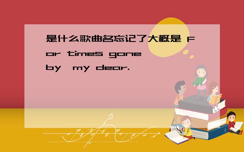 是什么歌曲名忘记了大概是 For times gone by,my dear.