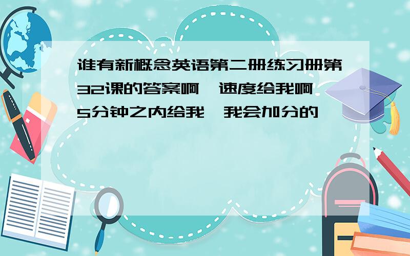 谁有新概念英语第二册练习册第32课的答案啊、速度给我啊、5分钟之内给我、我会加分的