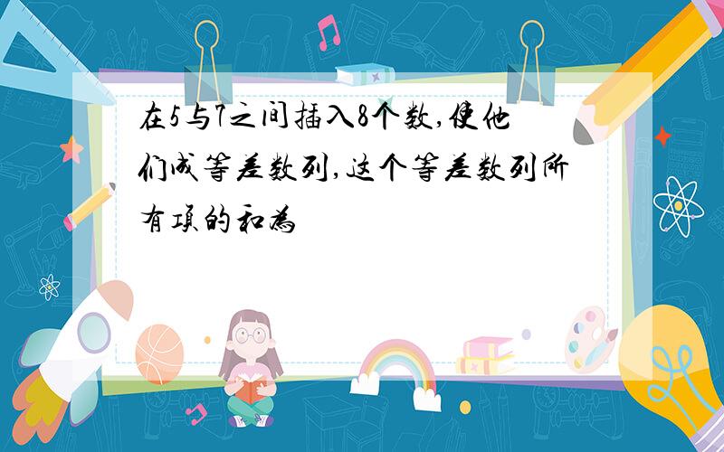 在5与7之间插入8个数,使他们成等差数列,这个等差数列所有项的和为